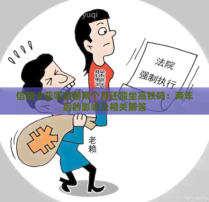 信用卡花呗逾期两个月还能坐高铁吗：两年后的影响及相关解答