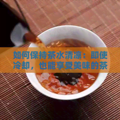 如何保持茶水清凉：即使冷却，也能享受美味的茶饮方法