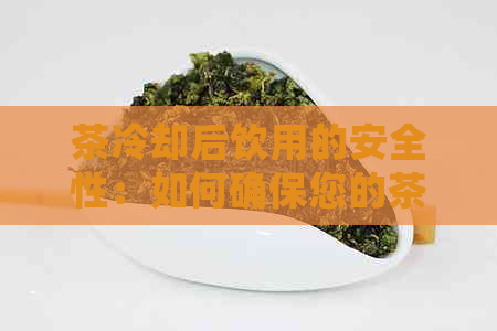 茶冷却后饮用的安全性：如何确保您的茶在冷却后仍然适合饮用？