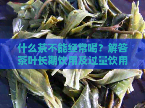 什么茶不能经常喝？解答茶叶长期饮用及过量饮用的禁忌