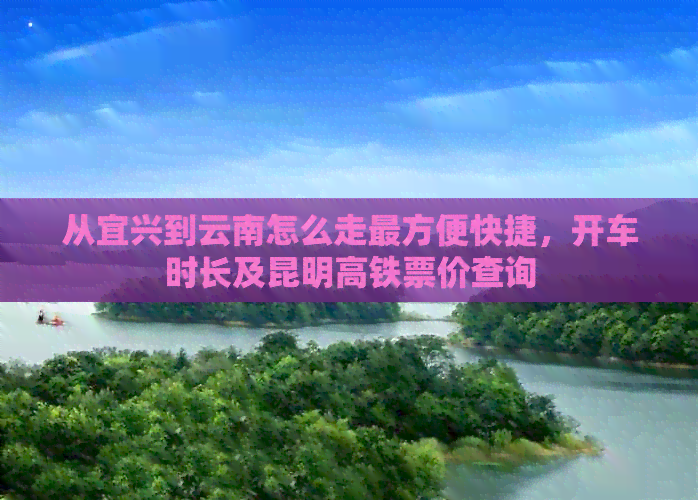 从宜兴到云南怎么走最方便快捷，开车时长及昆明高铁票价查询