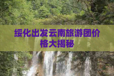 绥化出发云南旅游团价格大揭秘