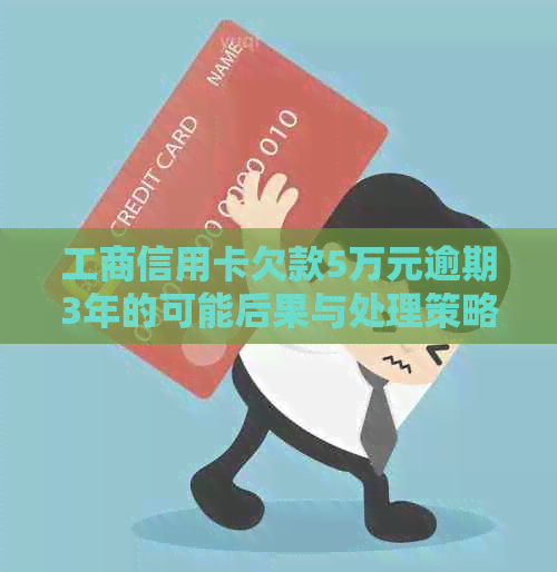 工商信用卡欠款5万元逾期3年的可能后果与处理策略：一篇全面解答