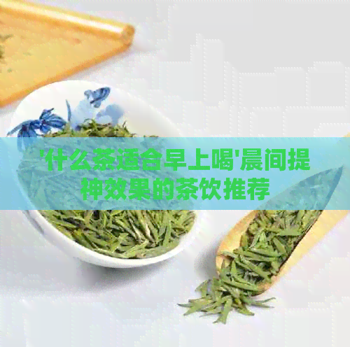 '什么茶适合早上喝'晨间提神效果的茶饮推荐