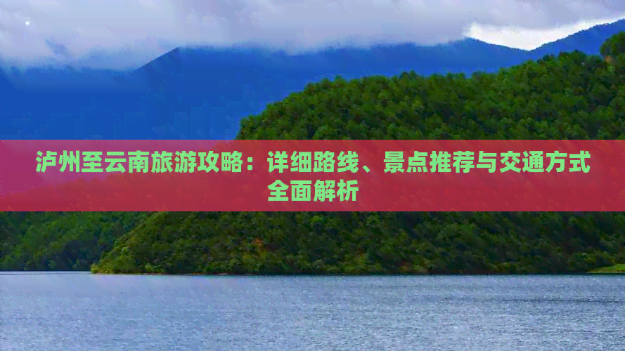 泸州至云南旅游攻略：详细路线、景点推荐与交通方式全面解析