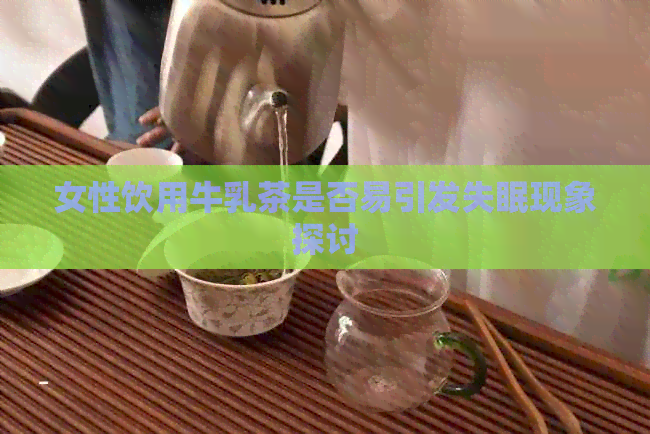 女性饮用牛乳茶是否易引发失眠现象探讨