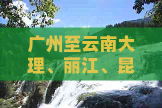 广州至云南大理、丽江、昆明双飞旅游团价格一览表