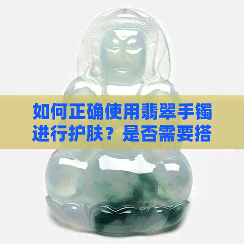 如何正确使用翡翠手镯进行护肤？是否需要搭配特定护肤品？