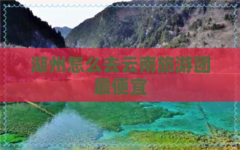 湖州怎么去云南旅游团更便宜