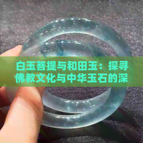 白玉菩提与和田玉：探寻佛教文化与中华玉石的深厚渊源