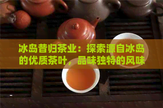 冰岛昔归茶业：探索源自冰岛的优质茶叶，品味独特的风味与健益处