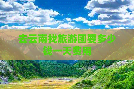 去云南找旅游团要多少钱一天费用