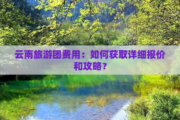 云南旅游团费用：如何获取详细报价和攻略？