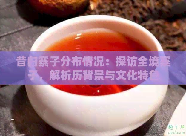 昔归寨子分布情况：探访全境寨子，解析历背景与文化特色