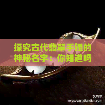 探究古代翡翠手镯的神秘名字：你知道吗？