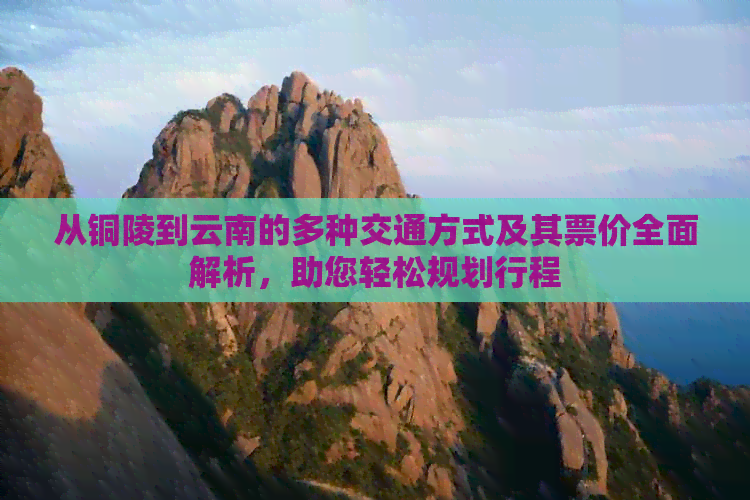 从铜陵到云南的多种交通方式及其票价全面解析，助您轻松规划行程