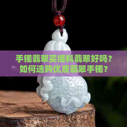 手镯翡翠买缅料翡翠好吗？如何选购优质翡翠手镯？