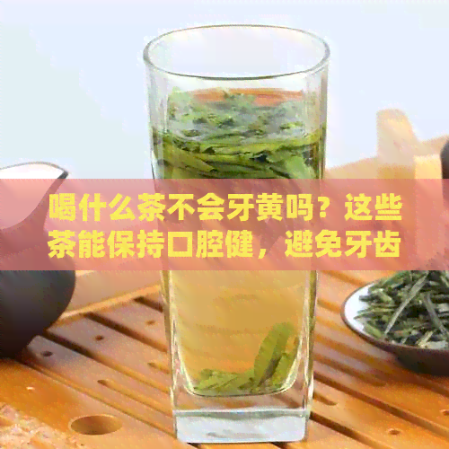 喝什么茶不会牙黄吗？这些茶能保持口腔健，避免牙齿变黄和茶渍的产生。