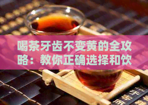 喝茶牙齿不变黄的全攻略：教你正确选择和饮用茶叶，让你拥有洁白健的牙齿