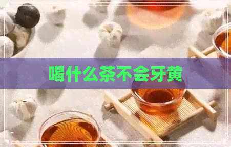 喝什么茶不会牙黄