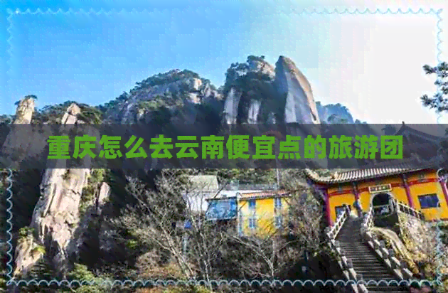 重庆怎么去云南便宜点的旅游团