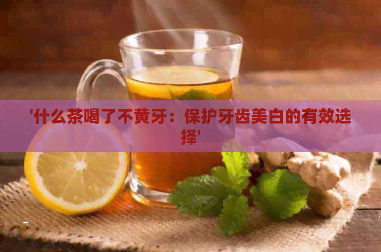 '什么茶喝了不黄牙：保护牙齿美白的有效选择'