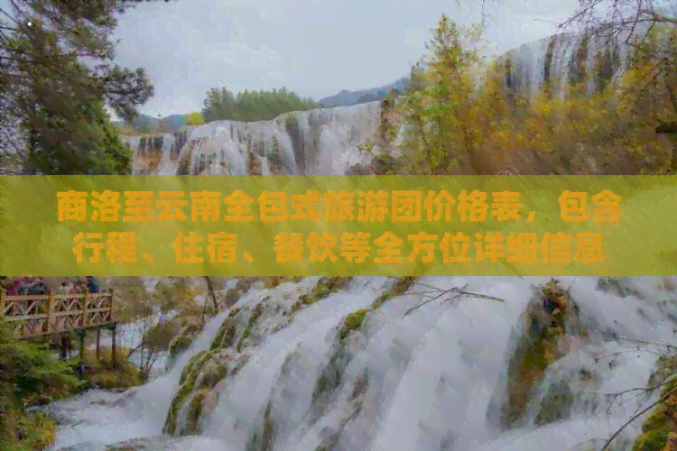 商洛至云南全包式旅游团价格表，包含行程、住宿、餐饮等全方位详细信息