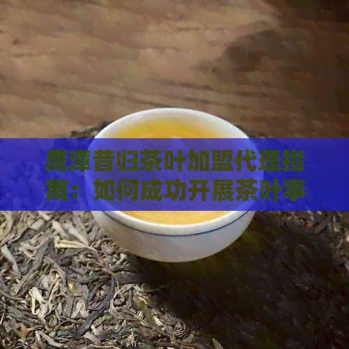 鹰潭昔归茶叶加盟代理指南：如何成功开展茶叶事业