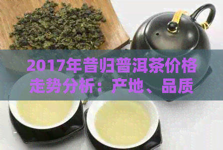 2017年昔归普洱茶价格走势分析：产地、品质、年份等因素的影响