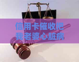 信用卡把我老婆心脏病发，老公欠款妻子，导致老人生病。