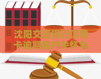 沈阳交通银行信用卡逾期客户关怀与还款方案