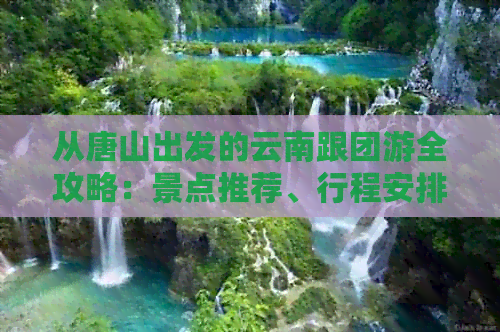 从唐山出发的云南跟团游全攻略：景点推荐、行程安排、交通方式及住宿指南