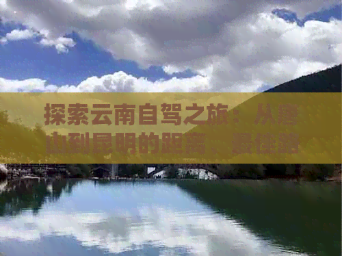 探索云南自驾之旅：从唐山到昆明的距离、更佳路线与行车要点