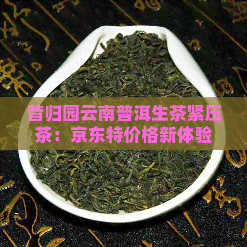 昔归园云南普洱生茶紧压茶：京东特价格新体验