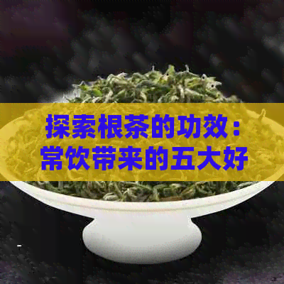 探索根茶的功效：常饮带来的五大好处