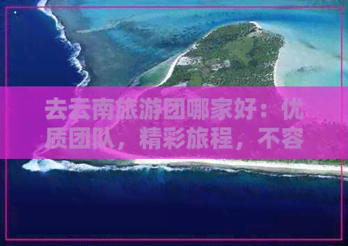 去云南旅游团哪家好：优质团队，精彩旅程，不容错过！