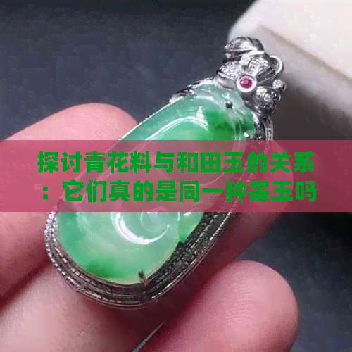 探讨青花料与和田玉的关系：它们真的是同一种墨玉吗？