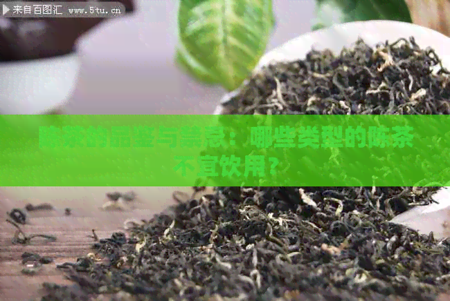 陈茶的品鉴与禁忌：哪些类型的陈茶不宜饮用？