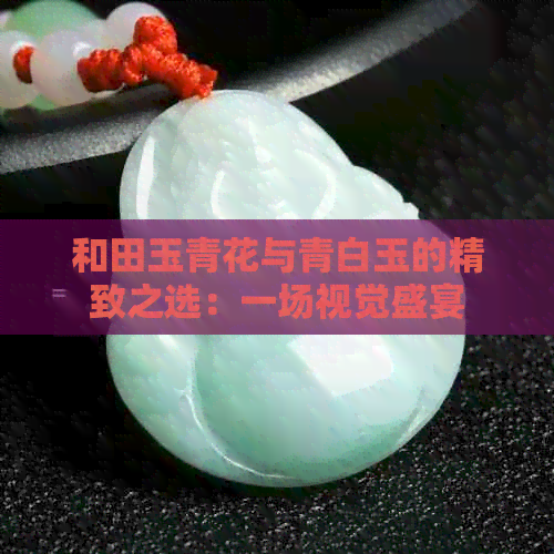 和田玉青花与青白玉的精致之选：一场视觉盛宴