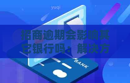 招商逾期会影响其它银行吗：解决方案与信用影响