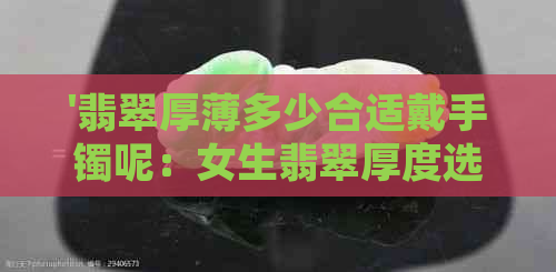 '翡翠厚薄多少合适戴手镯呢：女生翡翠厚度选择指南'