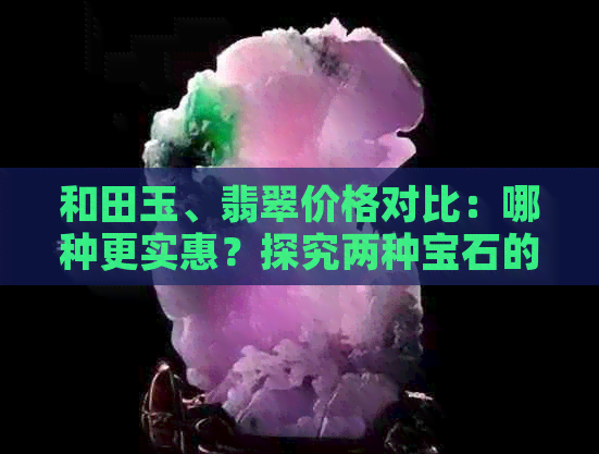 和田玉、翡翠价格对比：哪种更实惠？探究两种宝石的市场行情与价值