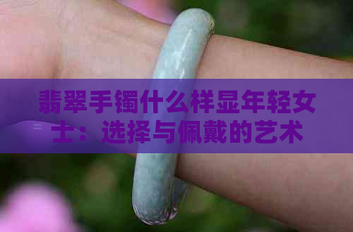 翡翠手镯什么样显年轻女士：选择与佩戴的艺术