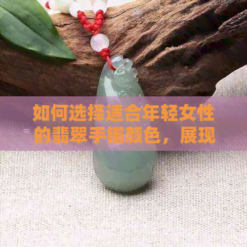 如何选择适合年轻女性的翡翠手镯颜色，展现活力时尚风范