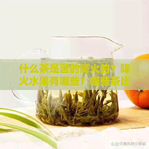 什么茶是苦的降火的？降火水果有哪些？哪些茶比较苦降火？