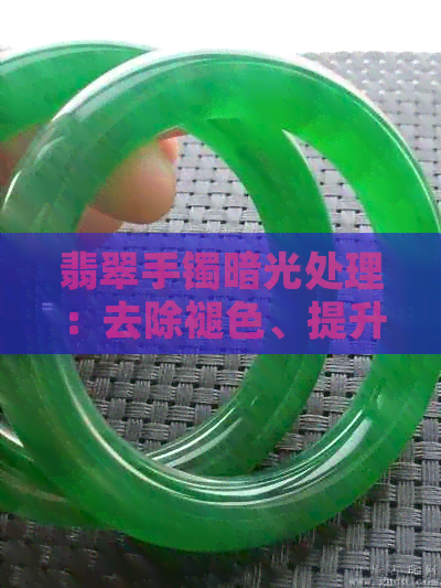 翡翠手镯暗光处理：去除褪色、提升亮度与光泽的实用方法