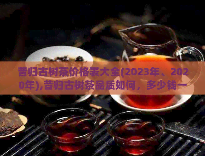 昔归古树茶价格表大全(2023年、2020年),昔归古树茶品质如何，多少钱一饼？