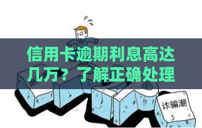 信用卡逾期利息高达几万？了解正确处理方式及解决方案！