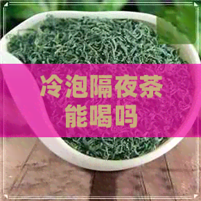 冷泡隔夜茶能喝吗