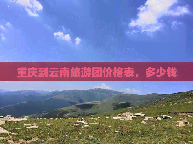 重庆到云南旅游团价格表，多少钱